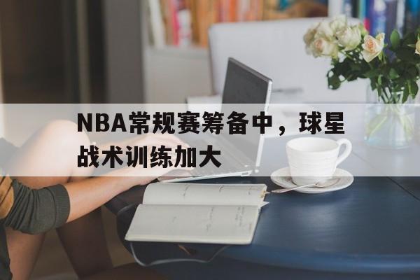NBA常规赛筹备中，球星战术训练加大的简单介绍