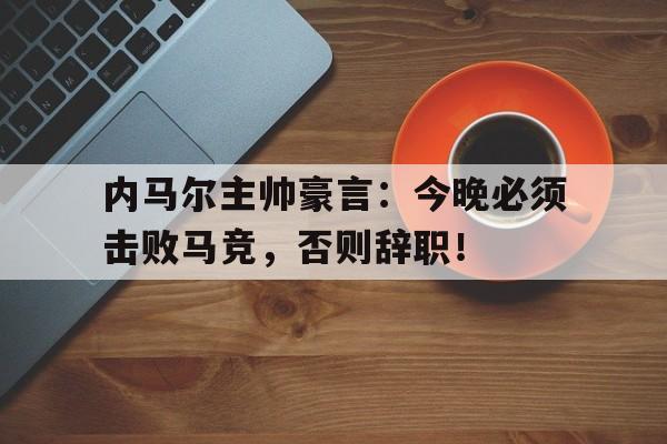 内马尔主帅豪言：今晚必须击败马竞，否则辞职！