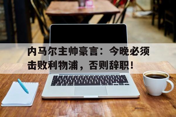 内马尔主帅豪言：今晚必须击败利物浦，否则辞职！